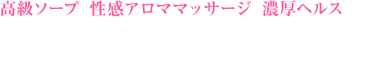 高級ソープと性感アロママッサージと濃厚ヘルスの融合 エステでもなければヘルスでもない！ 風俗選びにピリオドを打つ、究極のサービスを・・・