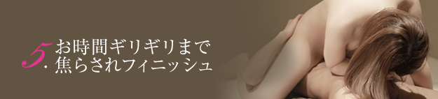 5.お時間ギリギリまで焦らされフィニッシュ